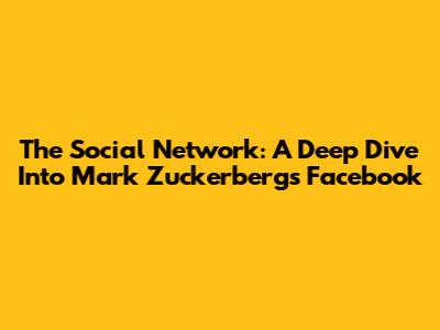 The Social Network: A Deep Dive Into Mark Zuckerberg's Facebook