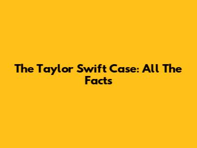 The Taylor Swift Case: All The Facts