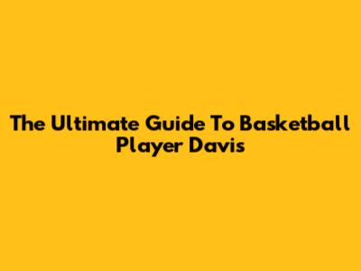The Ultimate Guide To Basketball Player Davis