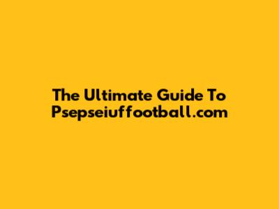 The Ultimate Guide To Psepseiuffootball.com