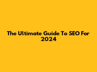 The Ultimate Guide To SEO For 2024