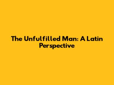 The Unfulfilled Man: A Latin Perspective