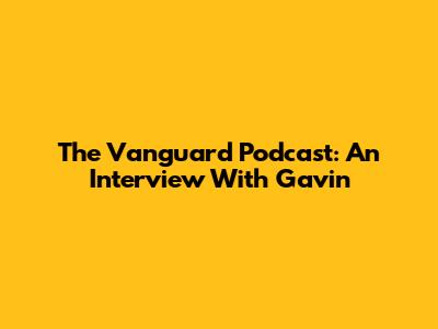 The Vanguard Podcast: An Interview With Gavin