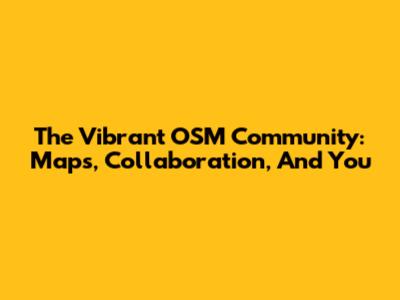 The Vibrant OSM Community: Maps, Collaboration, And You