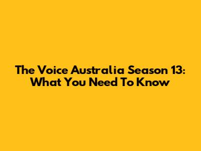 The Voice Australia Season 13: What You Need To Know