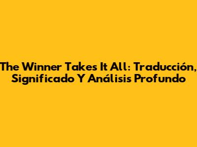 The Winner Takes It All: Traducción, Significado Y Análisis Profundo