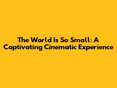 The World Is So Small: A Captivating Cinematic Experience