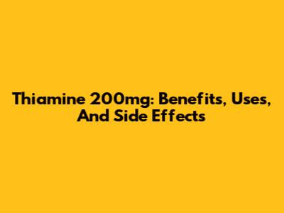Thiamine 200mg: Benefits, Uses, And Side Effects