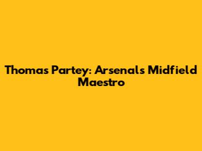 Thomas Partey: Arsenal's Midfield Maestro