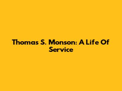 Thomas S. Monson: A Life Of Service