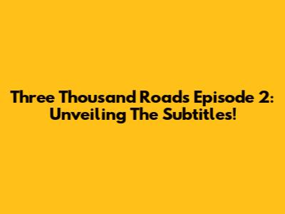 Three Thousand Roads Episode 2: Unveiling The Subtitles!