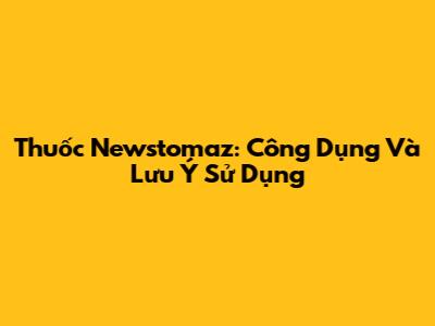 Thuốc Newstomaz: Công Dụng Và Lưu Ý Sử Dụng