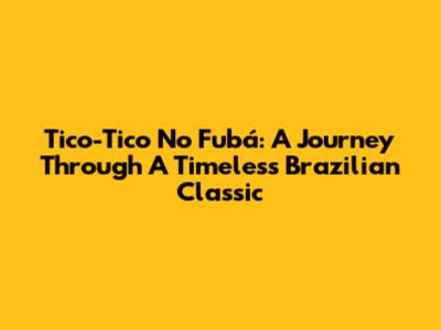 Tico-Tico No Fubá: A Journey Through A Timeless Brazilian Classic