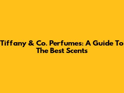 Tiffany & Co. Perfumes: A Guide To The Best Scents
