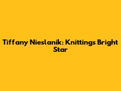 Tiffany Nieslanik: Knitting's Bright Star
