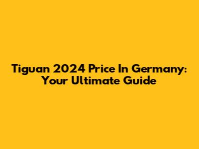 Tiguan 2024 Price In Germany: Your Ultimate Guide