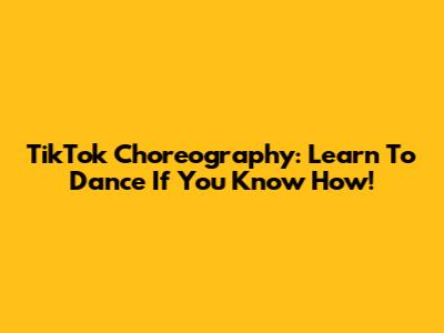 TikTok Choreography: Learn To Dance If You Know How!