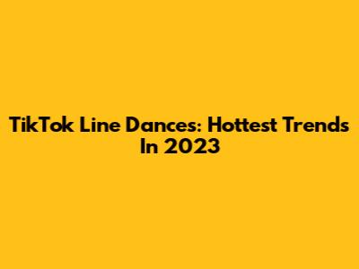 TikTok Line Dances: Hottest Trends In 2023