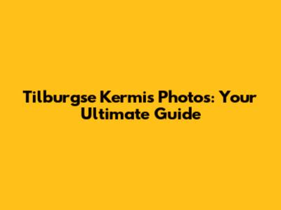 Tilburgse Kermis Photos: Your Ultimate Guide