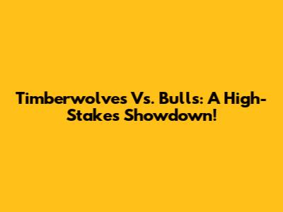 Timberwolves Vs. Bulls: A High-Stakes Showdown!