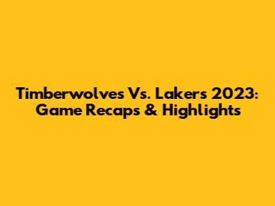Timberwolves Vs. Lakers 2023: Game Recaps & Highlights
