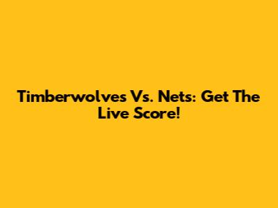 Timberwolves Vs. Nets: Get The Live Score!