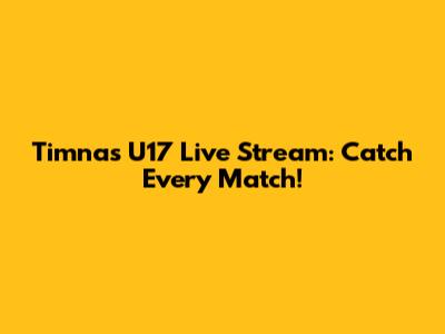 Timnas U17 Live Stream: Catch Every Match!