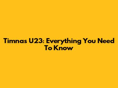 Timnas U23: Everything You Need To Know