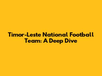 Timor-Leste National Football Team: A Deep Dive