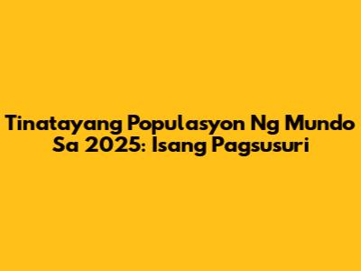 Tinatayang Populasyon Ng Mundo Sa 2025: Isang Pagsusuri