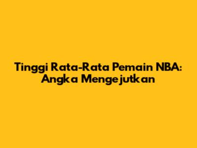 Tinggi Rata-Rata Pemain NBA: Angka Mengejutkan