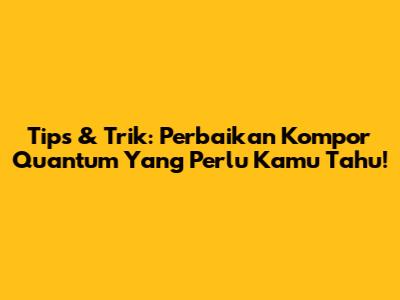 Tips & Trik: Perbaikan Kompor Quantum Yang Perlu Kamu Tahu!