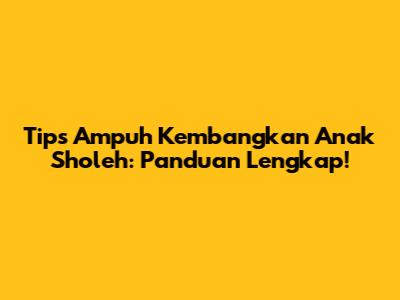 Tips Ampuh Kembangkan Anak Sholeh: Panduan Lengkap!