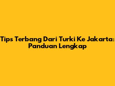 Tips Terbang Dari Turki Ke Jakarta: Panduan Lengkap