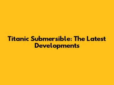 Titanic Submersible: The Latest Developments