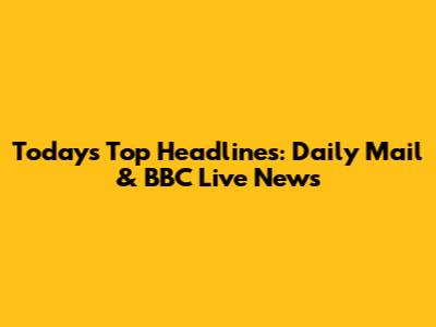 Today's Top Headlines: Daily Mail & BBC Live News