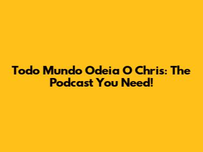 Todo Mundo Odeia O Chris: The Podcast You Need!