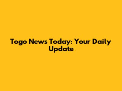 Togo News Today: Your Daily Update