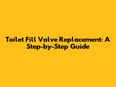 Toilet Fill Valve Replacement: A Step-by-Step Guide