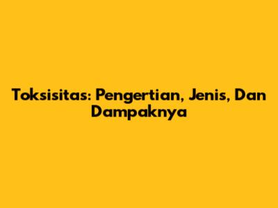 Toksisitas: Pengertian, Jenis, Dan Dampaknya