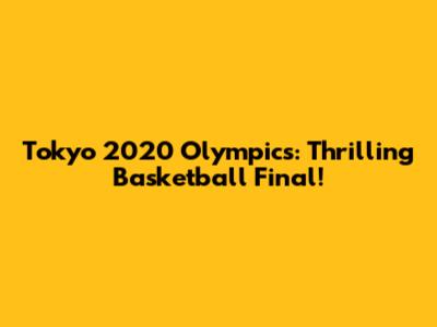 Tokyo 2020 Olympics: Thrilling Basketball Final!