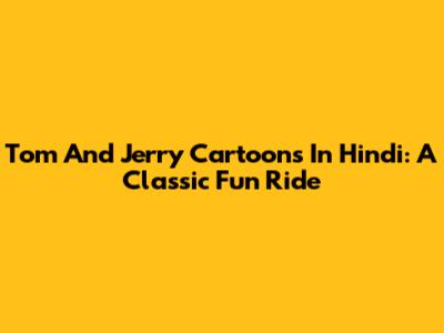 Tom And Jerry Cartoons In Hindi: A Classic Fun Ride