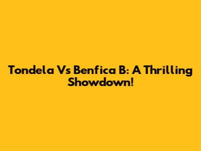 Tondela Vs Benfica B: A Thrilling Showdown!