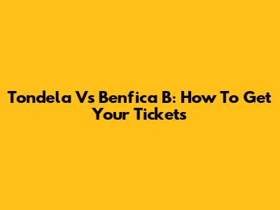 Tondela Vs Benfica B: How To Get Your Tickets