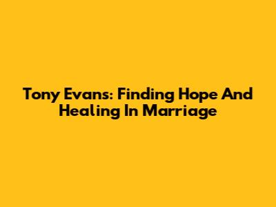 Tony Evans: Finding Hope And Healing In Marriage