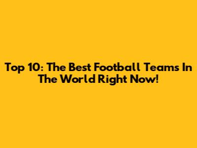 Top 10: The Best Football Teams In The World Right Now!