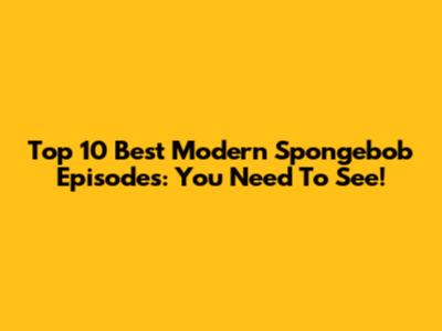 Top 10 Best Modern Spongebob Episodes: You Need To See!
