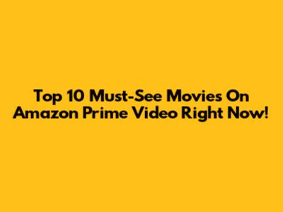 Top 10 Must-See Movies On Amazon Prime Video Right Now!