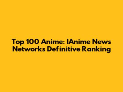 Top 100 Anime: IAnime News Network's Definitive Ranking
