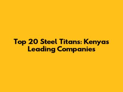Top 20 Steel Titans: Kenya's Leading Companies